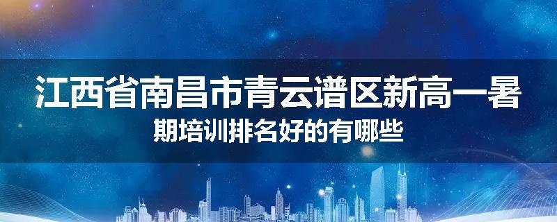 江西省南昌市青云谱区新高一暑期培训排名好的有哪些
