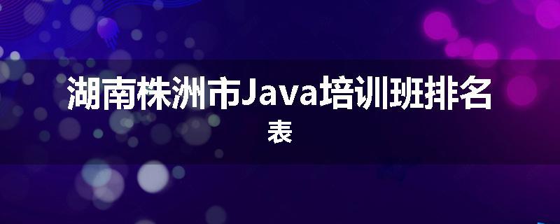 湖南株洲市Java培训班排名表
