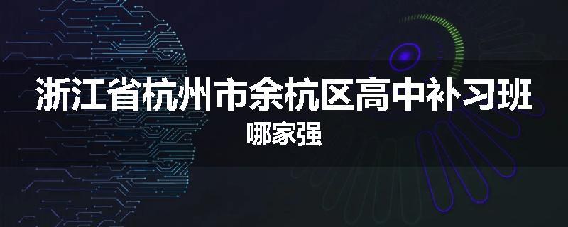 浙江省杭州市余杭区高中补习班哪家强