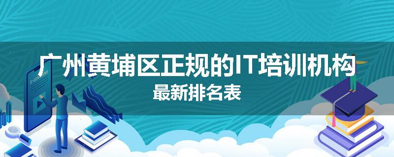 广州黄埔区正规的IT培训机构最新排名表