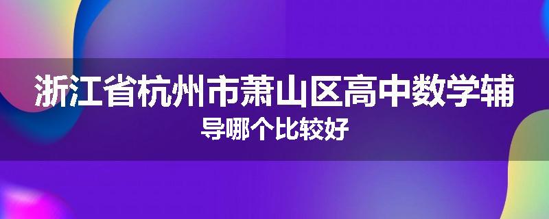 浙江省杭州市萧山区高中数学辅导哪个比较好