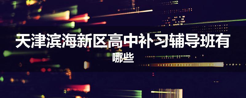 天津滨海新区高中补习辅导班有哪些