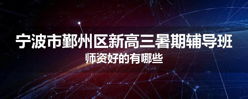 宁波市鄞州区新高三暑期辅导班师资好的有哪些
