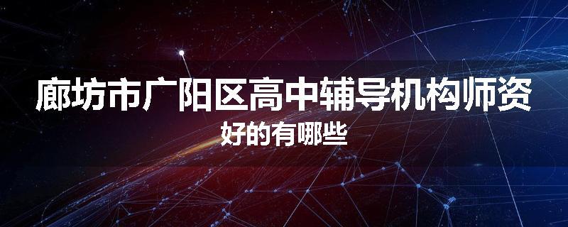 廊坊市广阳区高中辅导机构师资好的有哪些