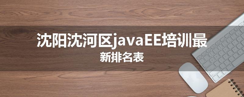 沈阳沈河区javaEE培训最新排名表