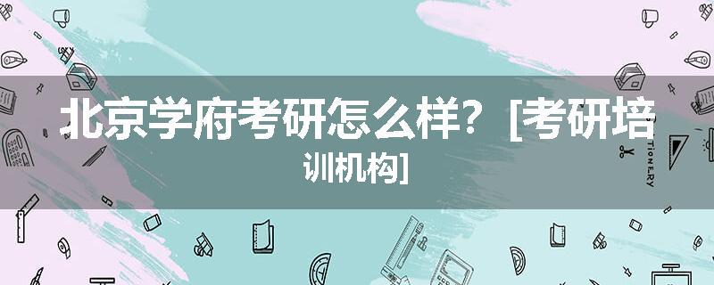 北京学府考研怎么样？[考研培训机构]