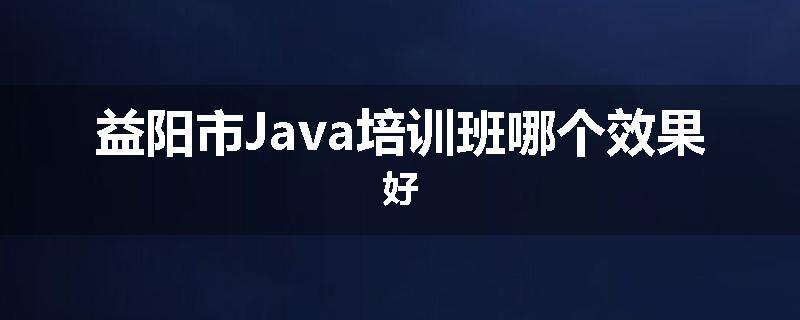 益阳市Java培训班哪个效果好