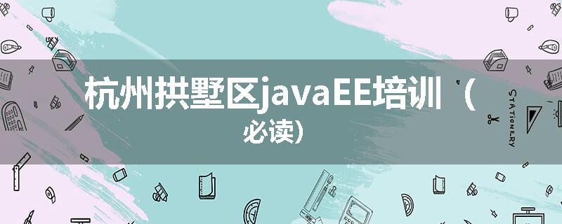 杭州拱墅区javaEE培训（必读）