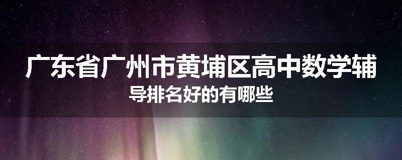 广东省广州市黄埔区高中数学辅导排名好的有哪些