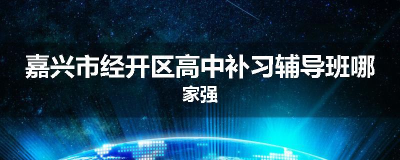嘉兴市经开区高中补习辅导班哪家强
