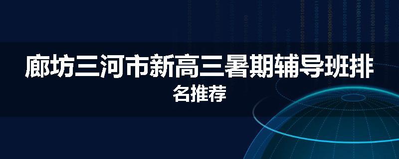廊坊三河市新高三暑期辅导班排名推荐