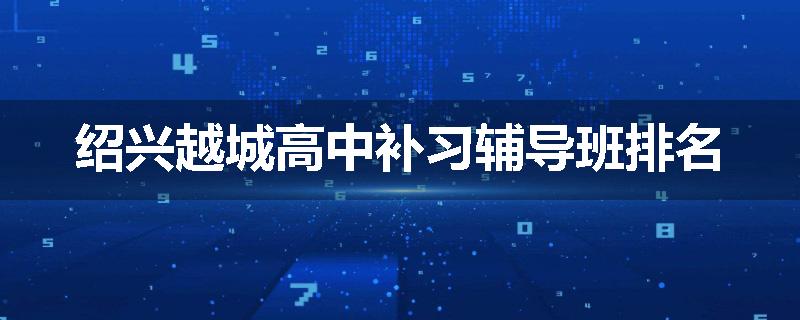 绍兴越城高中补习辅导班排名