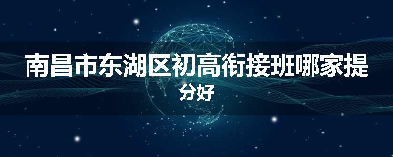 南昌市东湖区初高衔接班哪家提分好