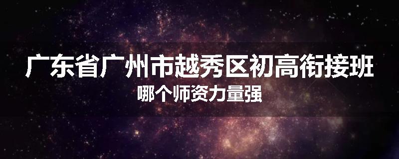 广东省广州市越秀区初高衔接班哪个师资力量强