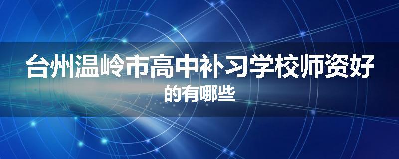 台州温岭市高中补习学校师资好的有哪些
