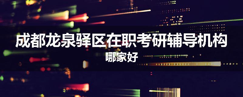 成都龙泉驿区在职考研辅导机构哪家好