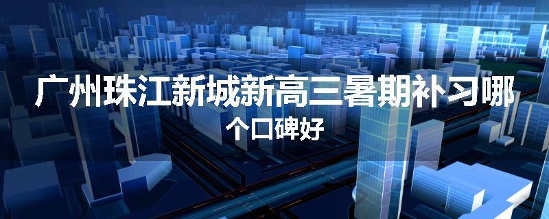 广州珠江新城新高三暑期补习哪个口碑好