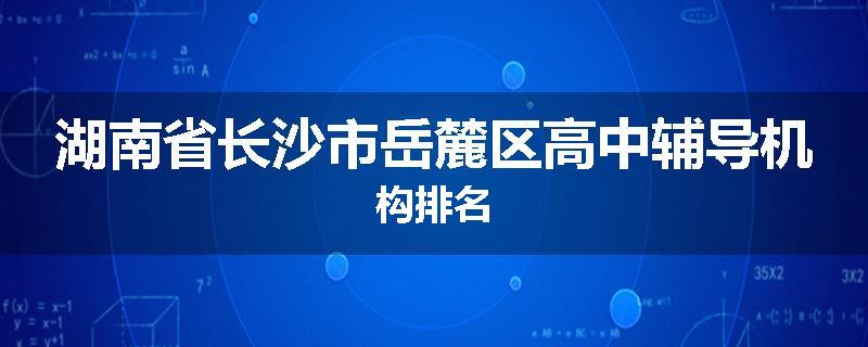 湖南省长沙市岳麓区高中辅导机构排名