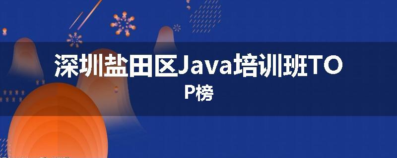 深圳盐田区Java培训班TOP榜