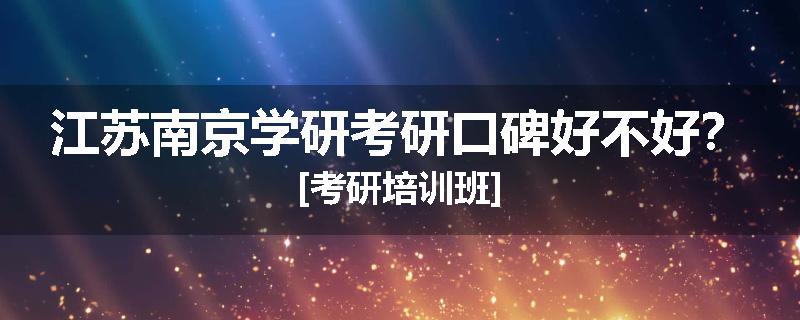 江苏南京学研考研口碑好不好？[考研培训班]