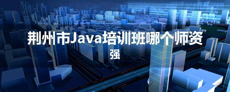 荆州市Java培训班哪个师资强