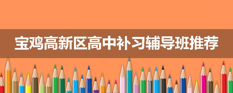 宝鸡高新区高中补习辅导班推荐