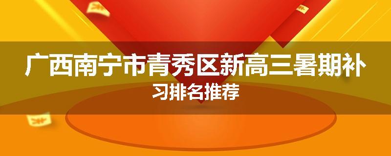广西南宁市青秀区新高三暑期补习排名推荐