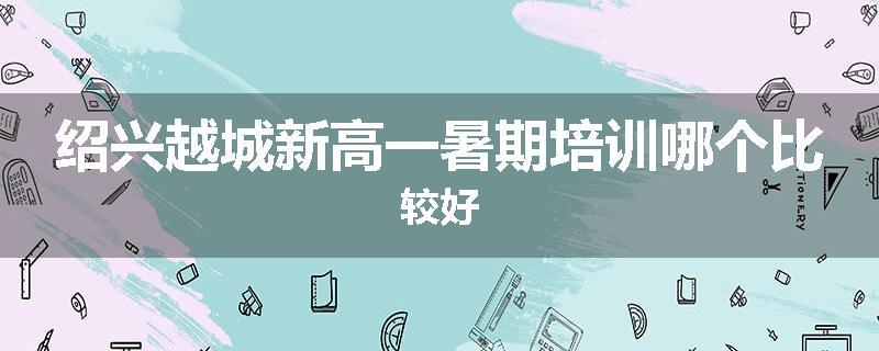 绍兴越城新高一暑期培训哪个比较好