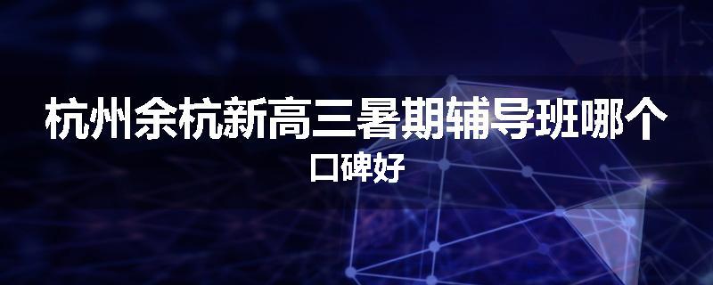 杭州余杭新高三暑期辅导班哪个口碑好
