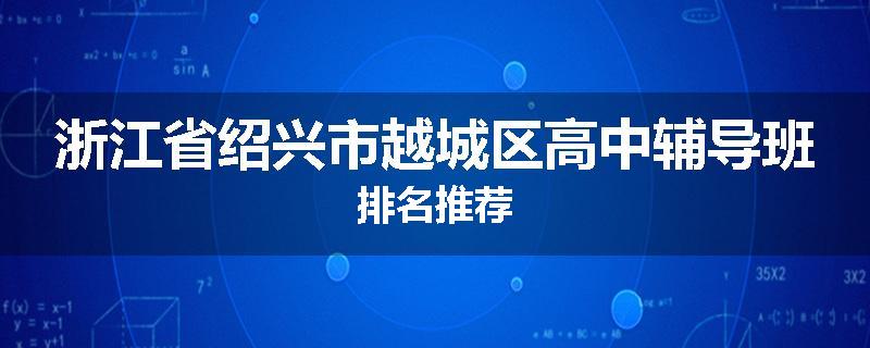 浙江省绍兴市越城区高中辅导班排名推荐