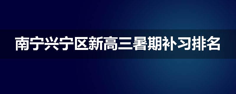 南宁兴宁区新高三暑期补习排名