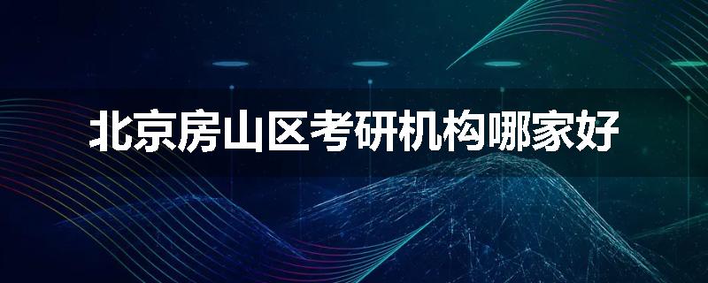 北京房山区考研机构哪家好