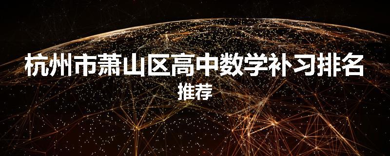 杭州市萧山区高中数学补习排名推荐