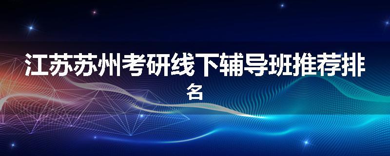 江苏苏州考研线下辅导班推荐排名