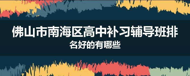 佛山市南海区高中补习辅导班排名好的有哪些