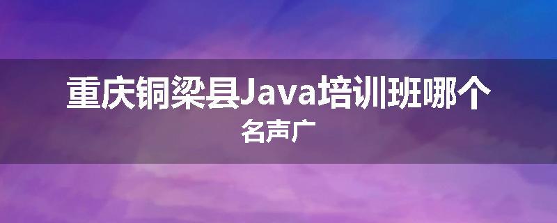 重庆铜梁县Java培训班哪个名声广