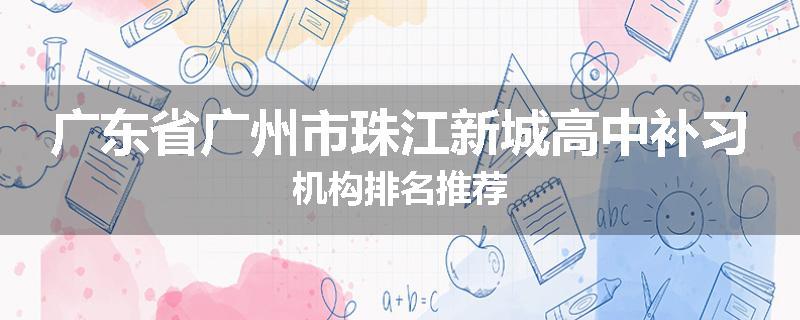 广东省广州市珠江新城高中补习机构排名推荐