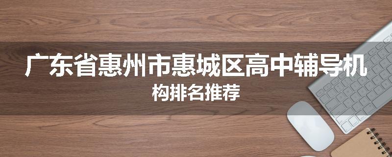 广东省惠州市惠城区高中辅导机构排名推荐