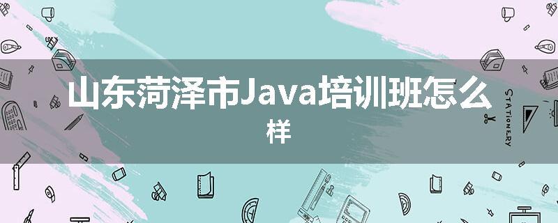 山东菏泽市Java培训班怎么样