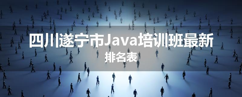 四川遂宁市Java培训班最新排名表