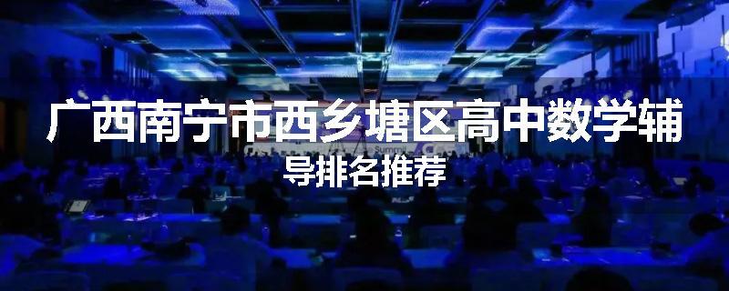 广西南宁市西乡塘区高中数学辅导排名推荐
