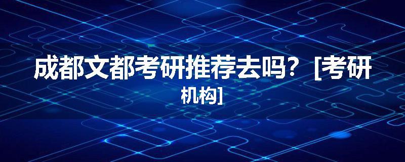 成都文都考研推荐去吗？[考研机构]