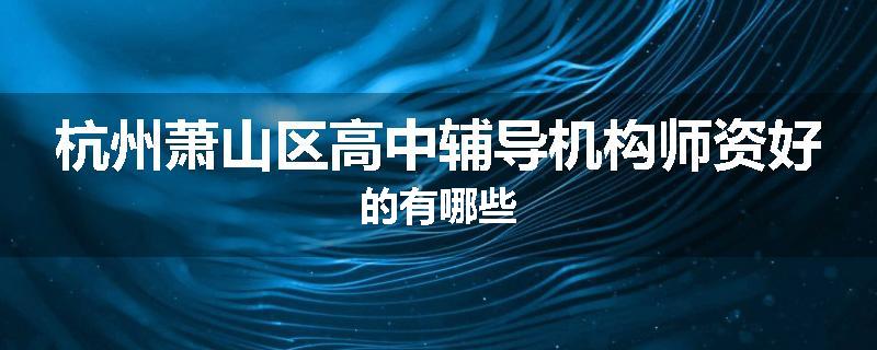 杭州萧山区高中辅导机构师资好的有哪些