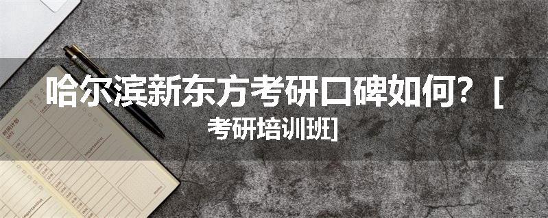 哈尔滨新东方考研口碑如何？[考研培训班]