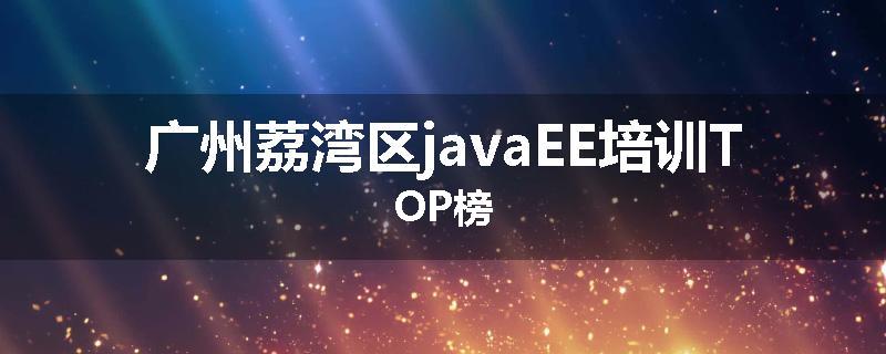 广州荔湾区javaEE培训TOP榜