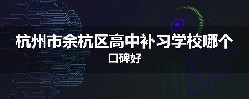 杭州市余杭区高中补习学校哪个口碑好