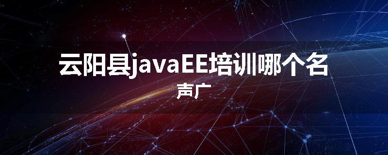 云阳县javaEE培训哪个名声广