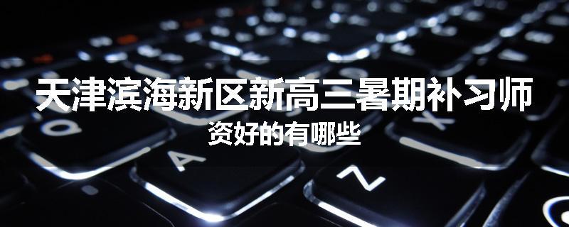 天津滨海新区新高三暑期补习师资好的有哪些
