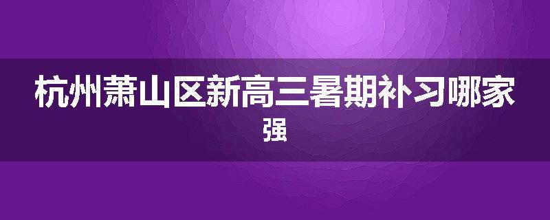 杭州萧山区新高三暑期补习哪家强