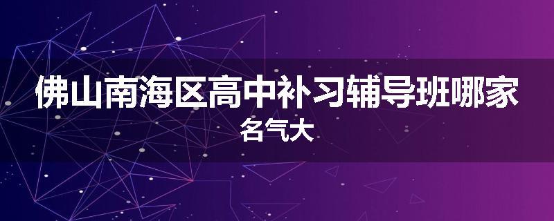 佛山南海区高中补习辅导班哪家名气大